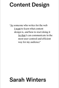 Cover of a book with tihe title "Content Design" and the text ""As someone who writes for the web I want to learn what content design is, and how to start doing it So that I can communicate in the most user-centred and efficient way for my audience"